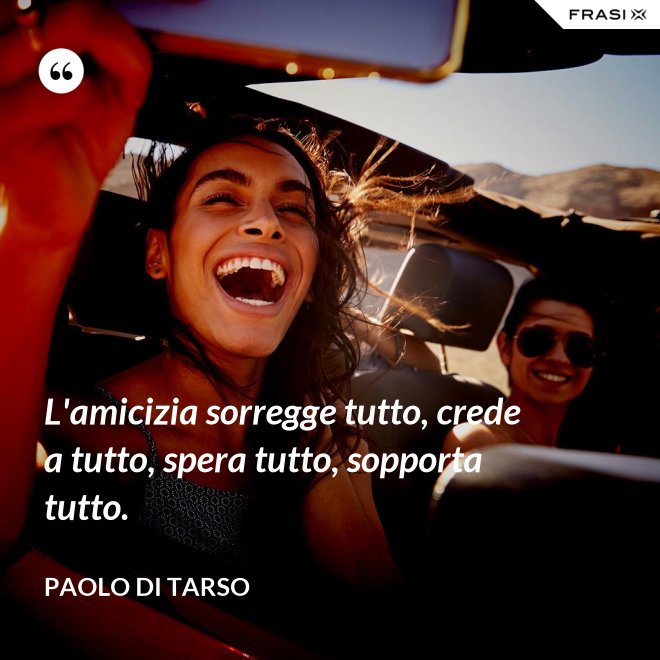 L'amicizia sorregge tutto, crede a tutto, spera tutto, sopporta tutto. - Paolo di Tarso