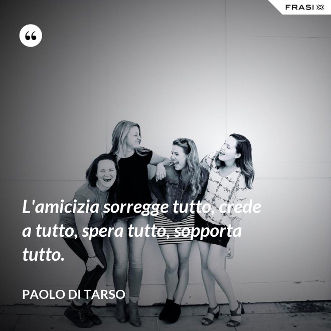 L'amicizia sorregge tutto, crede a tutto, spera tutto, sopporta tutto. - Paolo di Tarso