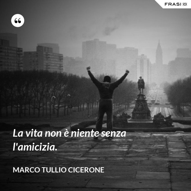La vita non è niente senza l'amicizia. - Marco Tullio Cicerone