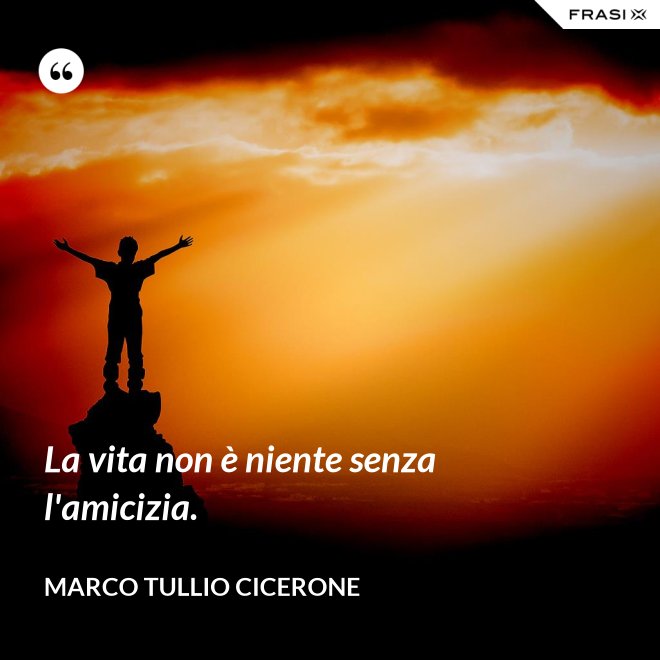 La vita non è niente senza l'amicizia. - Marco Tullio Cicerone