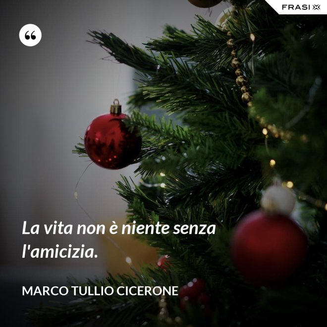 La vita non è niente senza l'amicizia. - Marco Tullio Cicerone
