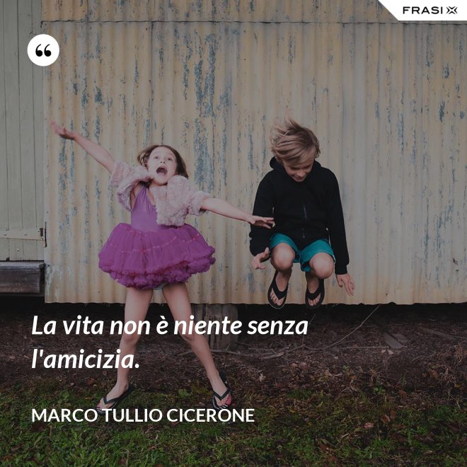 La vita non è niente senza l'amicizia. - Marco Tullio Cicerone