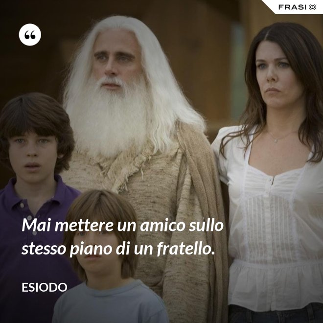 Mai mettere un amico sullo stesso piano di un fratello. - Esiodo