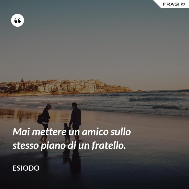 Mai mettere un amico sullo stesso piano di un fratello. - Esiodo