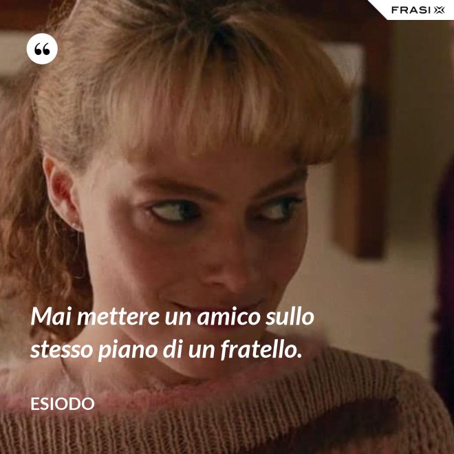 Mai mettere un amico sullo stesso piano di un fratello. - Esiodo