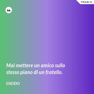Mai mettere un amico sullo stesso piano di un fratello. - Esiodo
