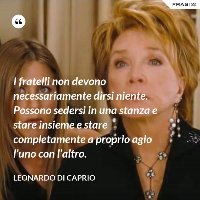 I fratelli non devono necessariamente dirsi niente. Possono sedersi in una stanza e stare insieme e stare completamente a proprio agio l’uno con l’altro. - Leonardo Di Caprio