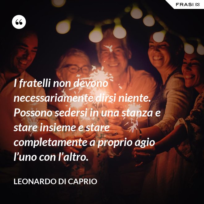 I fratelli non devono necessariamente dirsi niente. Possono sedersi in una stanza e stare insieme e stare completamente a proprio agio l’uno con l’altro. - Leonardo Di Caprio