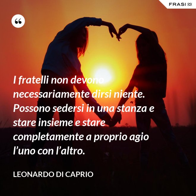 I fratelli non devono necessariamente dirsi niente. Possono sedersi in una stanza e stare insieme e stare completamente a proprio agio l’uno con l’altro. - Leonardo Di Caprio
