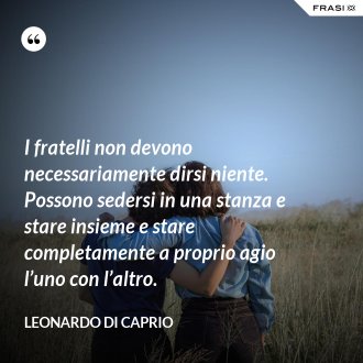 I fratelli non devono necessariamente dirsi niente. Possono sedersi in una stanza e stare insieme e stare completamente a proprio agio l’uno con l’altro. - Leonardo Di Caprio