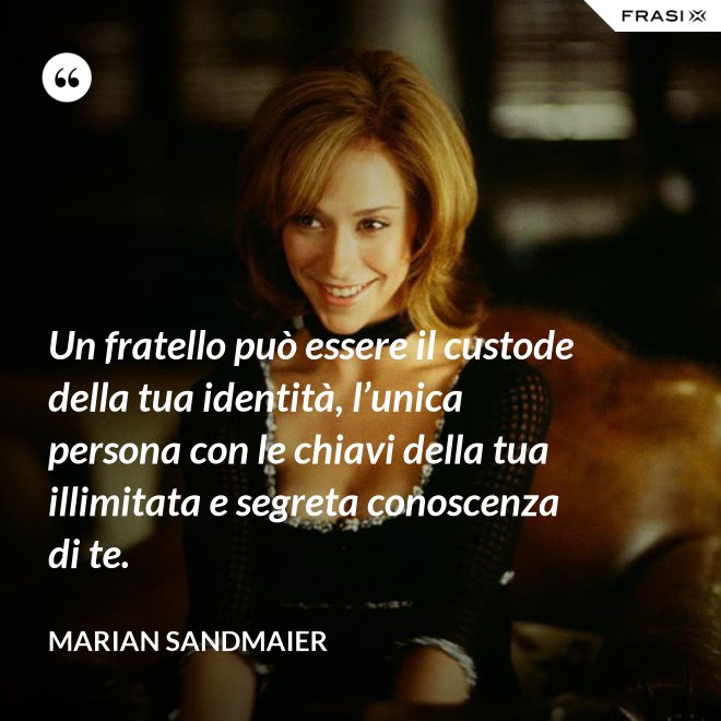 Un fratello può essere il custode della tua identità, l’unica persona con le chiavi della tua illimitata e segreta conoscenza di te. - Marian Sandmaier