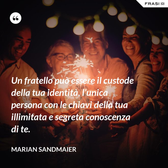 Un fratello può essere il custode della tua identità, l’unica persona con le chiavi della tua illimitata e segreta conoscenza di te. - Marian Sandmaier