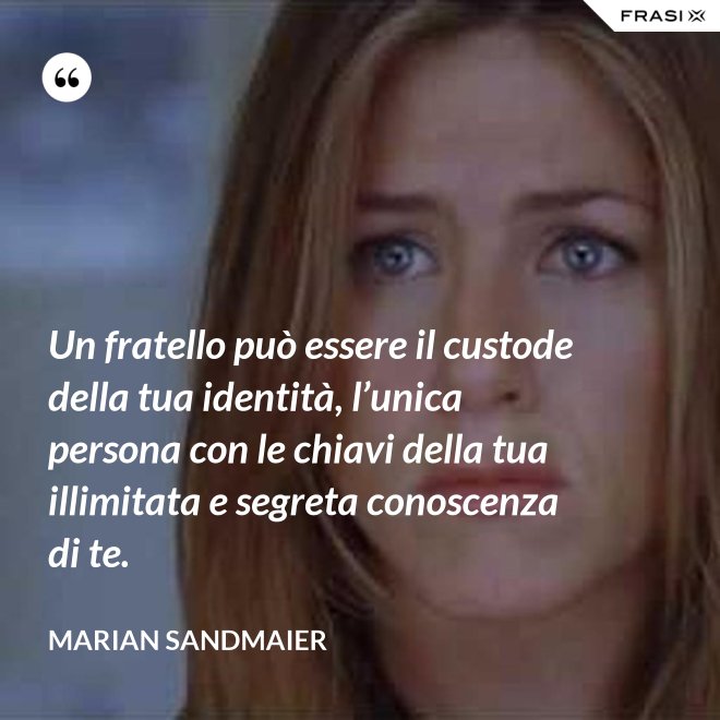 Un fratello può essere il custode della tua identità, l’unica persona con le chiavi della tua illimitata e segreta conoscenza di te. - Marian Sandmaier