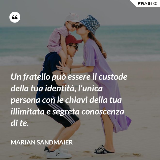 Un fratello può essere il custode della tua identità, l’unica persona con le chiavi della tua illimitata e segreta conoscenza di te. - Marian Sandmaier