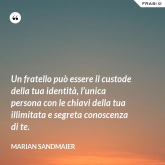 Un fratello può essere il custode della tua identità, l’unica persona con le chiavi della tua illimitata e segreta conoscenza di te. - Marian Sandmaier