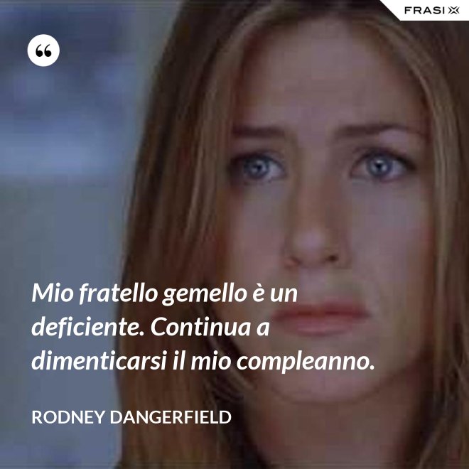 Mio fratello gemello è un deficiente. Continua a dimenticarsi il mio compleanno. - Rodney Dangerfield