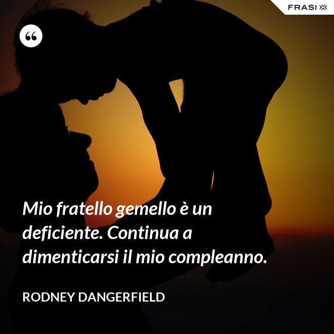 Mio fratello gemello è un deficiente. Continua a dimenticarsi il mio compleanno. - Rodney Dangerfield