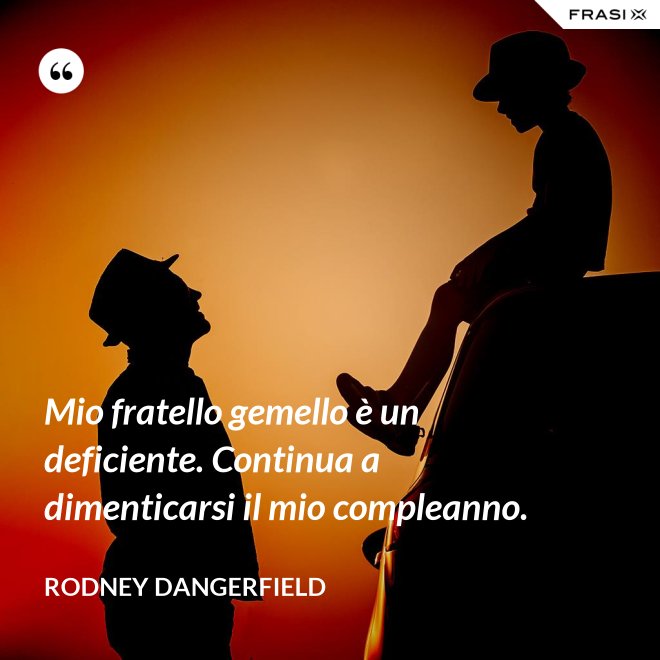 Mio fratello gemello è un deficiente. Continua a dimenticarsi il mio compleanno. - Rodney Dangerfield