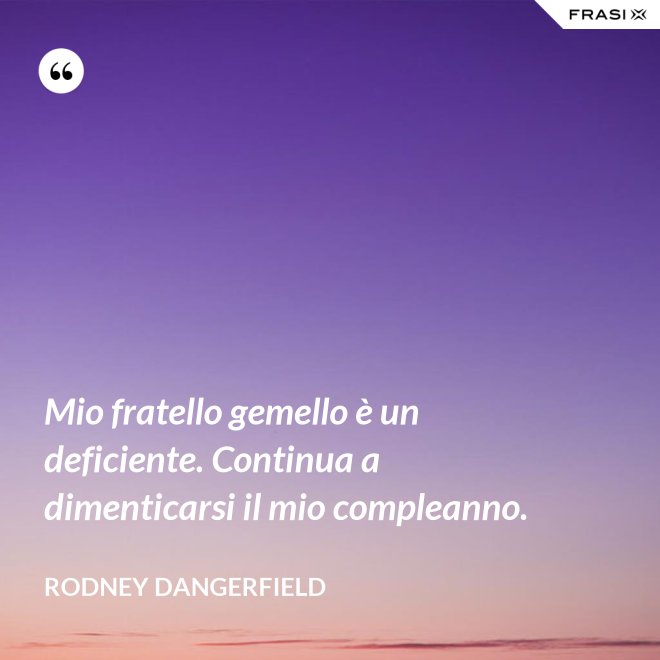 Mio fratello gemello è un deficiente. Continua a dimenticarsi il mio compleanno. - Rodney Dangerfield
