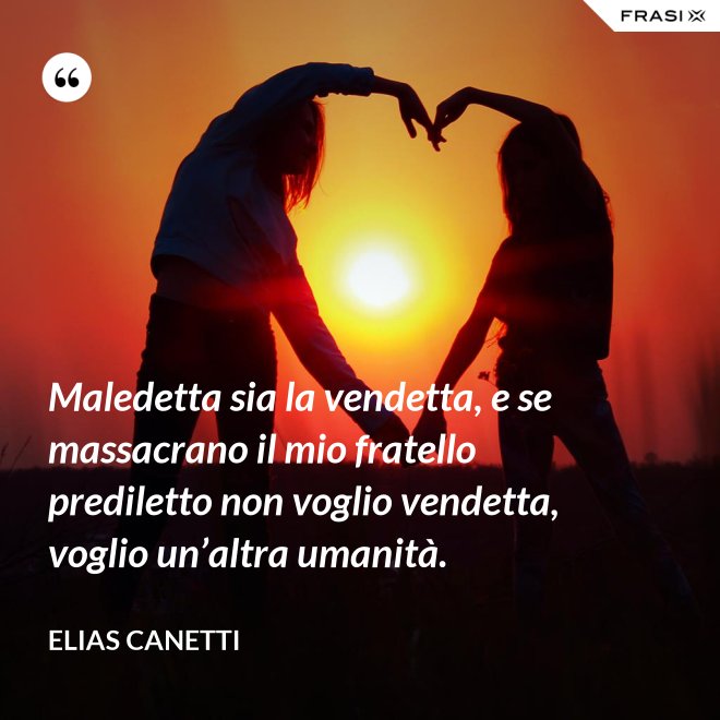 Maledetta sia la vendetta, e se massacrano il mio fratello prediletto non voglio vendetta, voglio un’altra umanità. - Elias Canetti