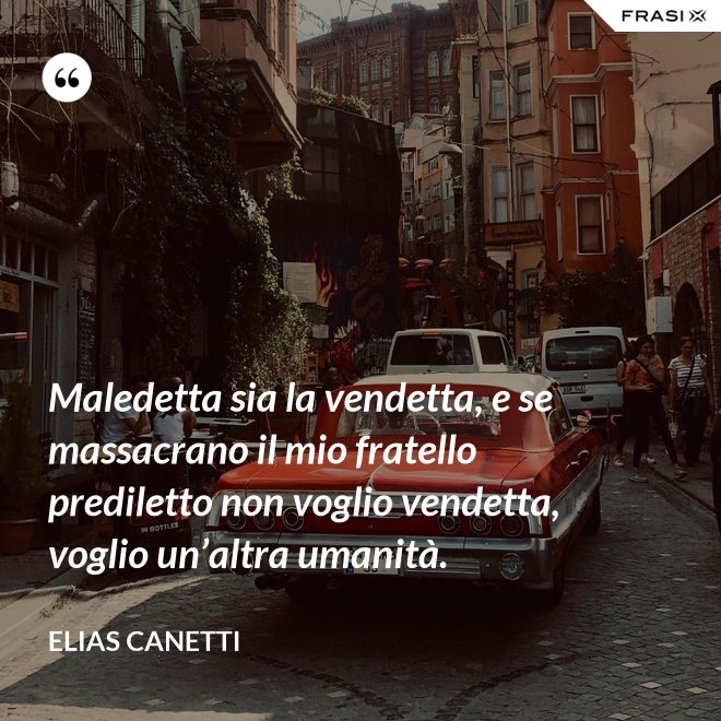 Maledetta sia la vendetta, e se massacrano il mio fratello prediletto non voglio vendetta, voglio un’altra umanità. - Elias Canetti