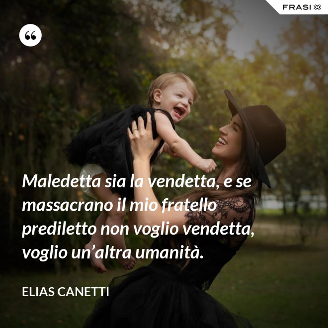 Maledetta sia la vendetta, e se massacrano il mio fratello prediletto non voglio vendetta, voglio un’altra umanità. - Elias Canetti