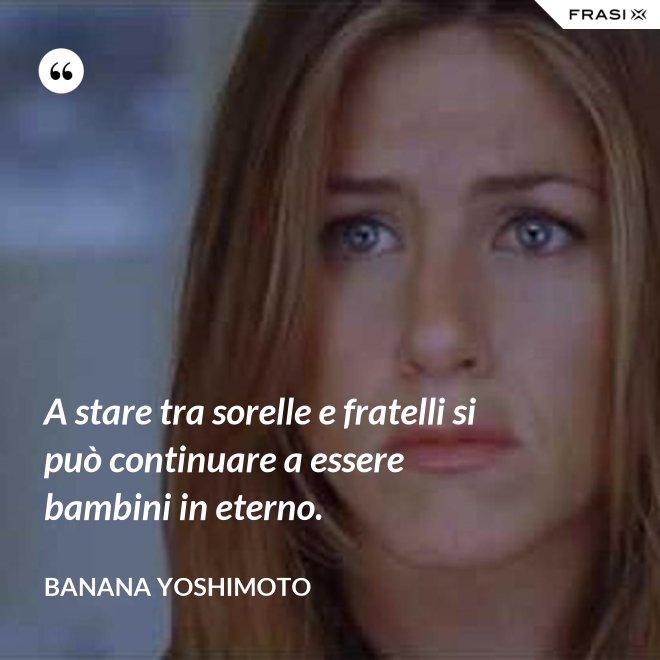 A stare tra sorelle e fratelli si può continuare a essere bambini in eterno. - Banana Yoshimoto