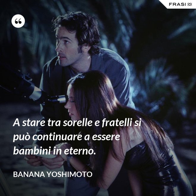 A stare tra sorelle e fratelli si può continuare a essere bambini in eterno. - Banana Yoshimoto
