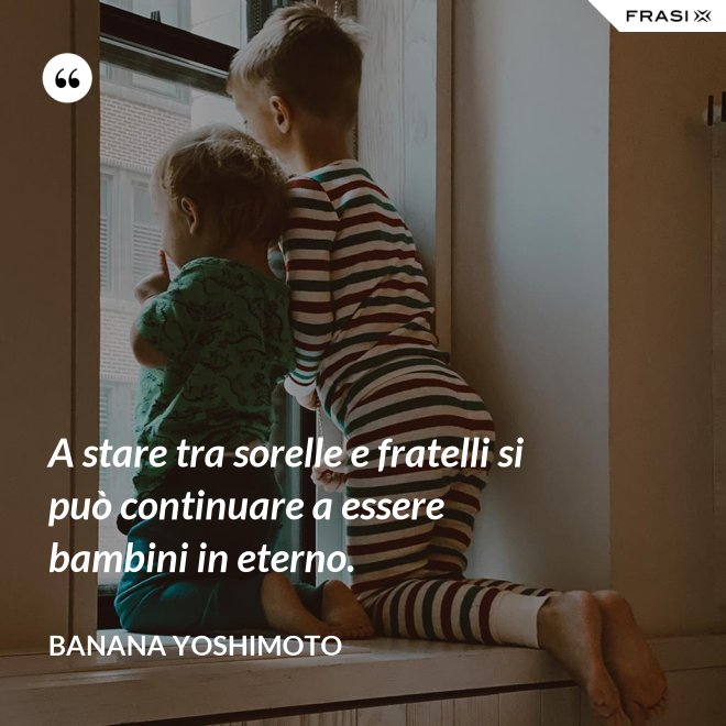 A stare tra sorelle e fratelli si può continuare a essere bambini in eterno. - Banana Yoshimoto