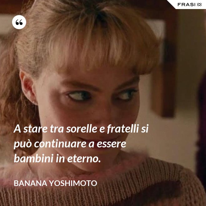 A stare tra sorelle e fratelli si può continuare a essere bambini in eterno. - Banana Yoshimoto