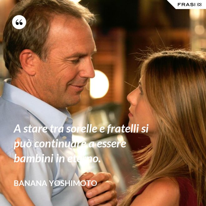 A stare tra sorelle e fratelli si può continuare a essere bambini in eterno. - Banana Yoshimoto