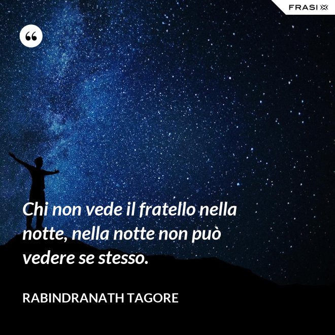 Chi non vede il fratello nella notte, nella notte non può vedere se stesso. - Rabindranath Tagore