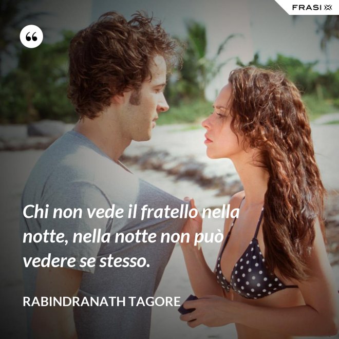 Chi non vede il fratello nella notte, nella notte non può vedere se stesso. - Rabindranath Tagore