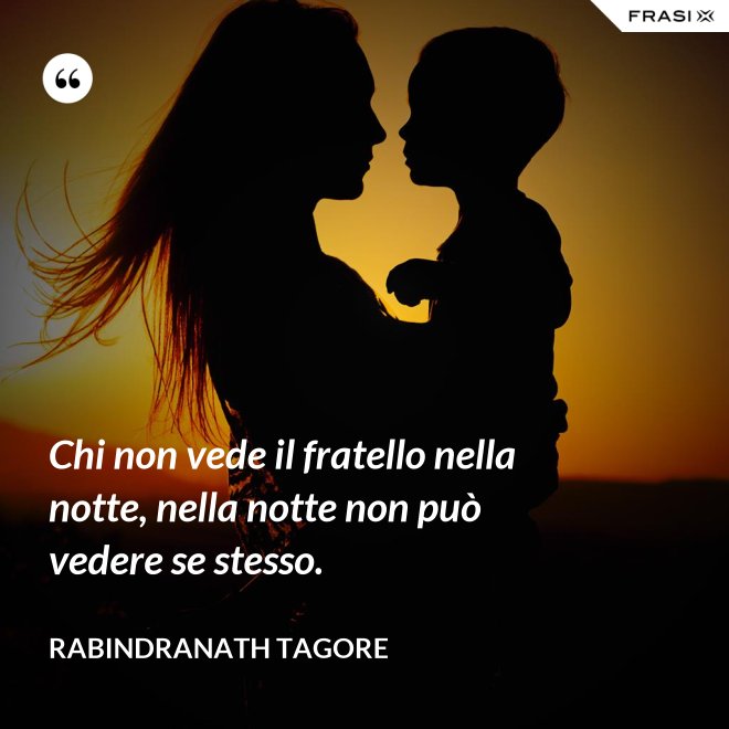 Chi non vede il fratello nella notte, nella notte non può vedere se stesso. - Rabindranath Tagore