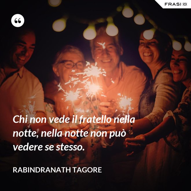 Chi non vede il fratello nella notte, nella notte non può vedere se stesso. - Rabindranath Tagore