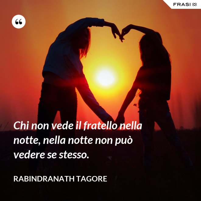 Chi non vede il fratello nella notte, nella notte non può vedere se stesso. - Rabindranath Tagore