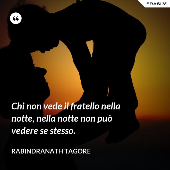 Chi non vede il fratello nella notte, nella notte non può vedere se stesso. - Rabindranath Tagore