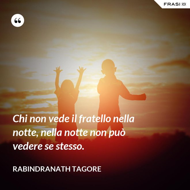Chi non vede il fratello nella notte, nella notte non può vedere se stesso. - Rabindranath Tagore
