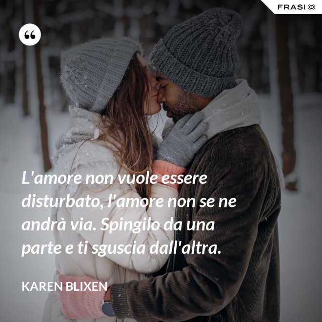 L'amore non vuole essere disturbato, l'amore non se ne andrà via. Spingilo da una parte e ti sguscia dall'altra. - Karen Blixen