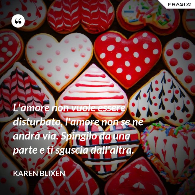 L'amore non vuole essere disturbato, l'amore non se ne andrà via. Spingilo da una parte e ti sguscia dall'altra. - Karen Blixen
