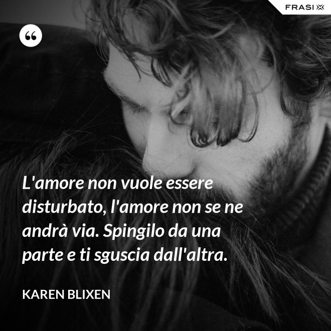 L'amore non vuole essere disturbato, l'amore non se ne andrà via. Spingilo da una parte e ti sguscia dall'altra. - Karen Blixen