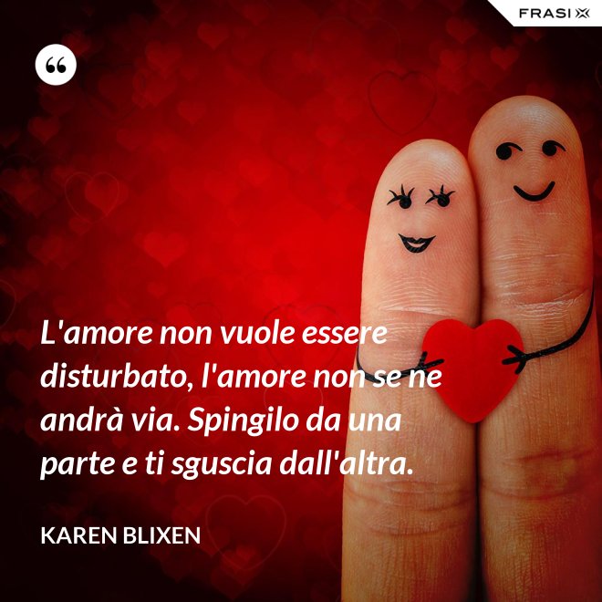 L'amore non vuole essere disturbato, l'amore non se ne andrà via. Spingilo da una parte e ti sguscia dall'altra. - Karen Blixen