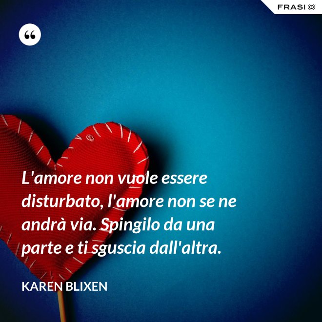 L'amore non vuole essere disturbato, l'amore non se ne andrà via. Spingilo da una parte e ti sguscia dall'altra. - Karen Blixen