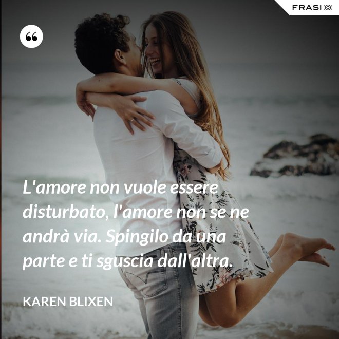 L'amore non vuole essere disturbato, l'amore non se ne andrà via. Spingilo da una parte e ti sguscia dall'altra. - Karen Blixen