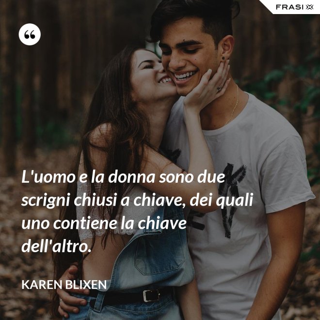 L'uomo e la donna sono due scrigni chiusi a chiave, dei quali uno contiene la chiave dell'altro. - Karen Blixen