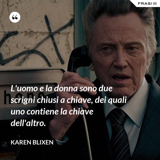 L'uomo e la donna sono due scrigni chiusi a chiave, dei quali uno contiene la chiave dell'altro. - Karen Blixen