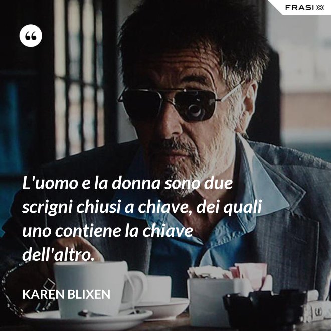 L'uomo e la donna sono due scrigni chiusi a chiave, dei quali uno contiene la chiave dell'altro. - Karen Blixen
