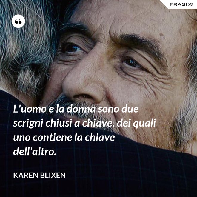 L'uomo e la donna sono due scrigni chiusi a chiave, dei quali uno contiene la chiave dell'altro. - Karen Blixen