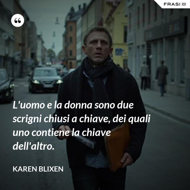 L'uomo e la donna sono due scrigni chiusi a chiave, dei quali uno contiene la chiave dell'altro. - Karen Blixen