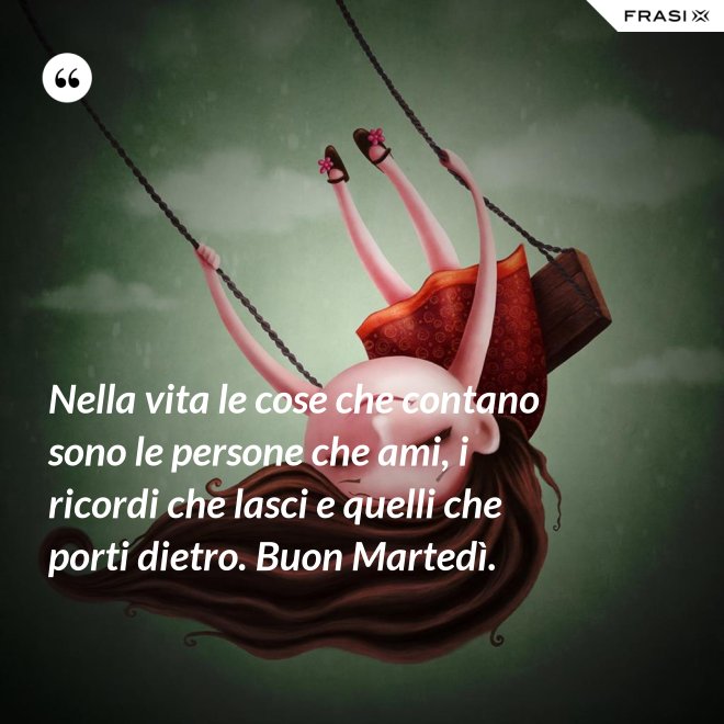Nella vita le cose che contano sono le persone che ami, i ricordi che lasci e quelli che porti dietro. Buon Martedì. - Anonimo